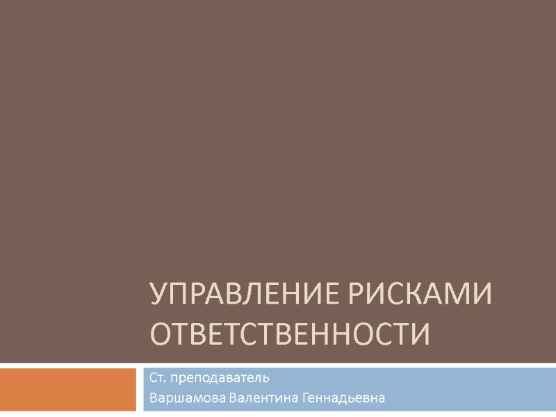 Управление рисками ответственности Ст. преподаватель   Варшамова Валентина Геннадьевна